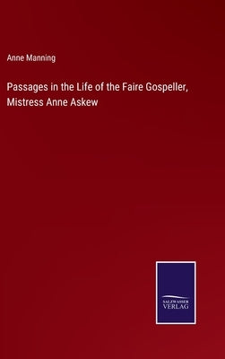 Passages in the Life of the Faire Gospeller, Mistress Anne Askew by Manning, Anne