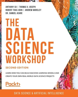 The Data Science Workshop - Second Edition: Learn how you can build machine learning models and create your own real-world data science projects by So, Anthony