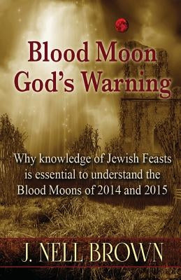 Blood Moon-God's Warning: Jewish Feasts and the Blood Moons of 2014 and 2015 by Brown, J. Nell