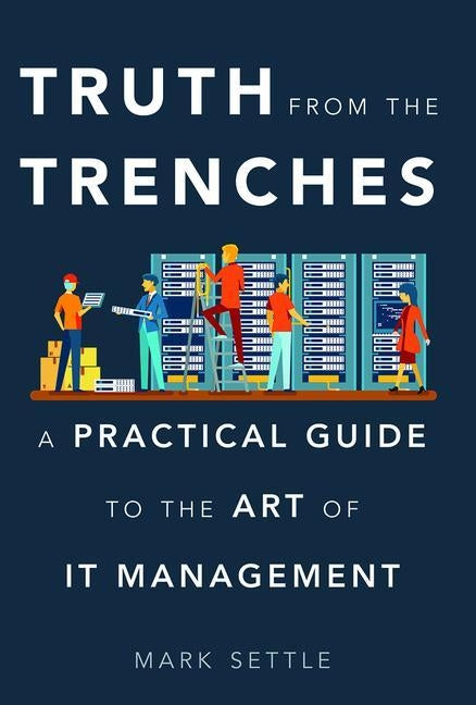 Truth from the Trenches: A Practical Guide to the Art of IT Management by Settle, Mark