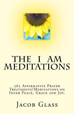 The I Am Meditations: 365 Affirmative Prayer Treatments/Meditations on Inner Peace, Grace and Joy. by Glass, Jacob