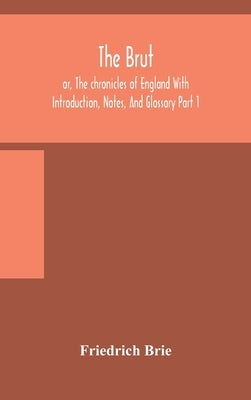 The Brut; or, The chronicles of England With Introduction, Notes, And Glossary Part 1 by Brie, Friedrich