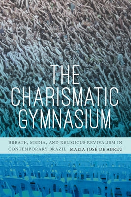 The Charismatic Gymnasium: Breath, Media, and Religious Revivalism in Contemporary Brazil by de Abreu, Maria José