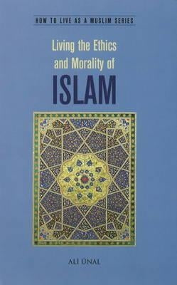 Living the Ethics and Morality of Islam: How to Live As A Muslim by Unal, Ali