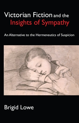 Victorian Fiction and the Insights of Sympathy An Alternative to the Hermeneutics of Suspicion by Lowe, Brigid