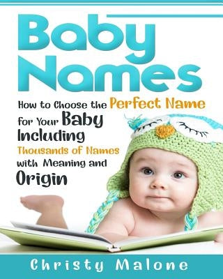 Baby Names: How to Choose the Perfect Name for Your Baby Including Thousands of Names with Meaning and Origin by Malone, Christy