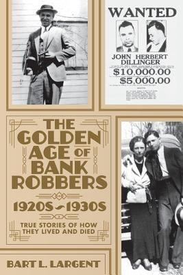 The Golden Age of Bank Robbers 1920s 1930s: True Stories of How They Lived and Died by Largent, Bart L.