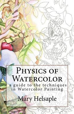 Physics of Watercolor: A guide that describes the physical properties and techniques of watercolor painting. by Helsaple, Mary