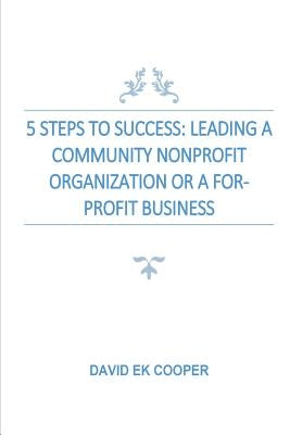 5 Steps To Success: Leading Community Nonprofit Organizations Or For-Profit Businesses by Cooper, David Ek