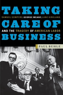 Taking Care of Business: Samuel Gompers, George Meany, Lane Kirkland, and the Tragedy of American Labor by Buhle, Paul