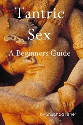 Tantric Sex: A Beginners Guide by Fisher, Shubhaa