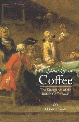 The Social Life of Coffee: The Emergence of the British Coffeehouse by Cowan, Brian William