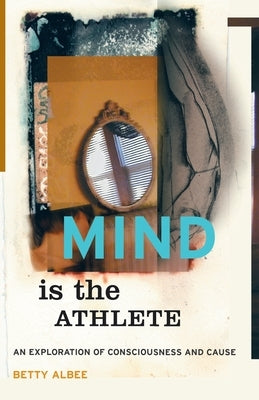 Mind Is the Athlete: An Exploration of Consciousness and Cause by Albee, Betty