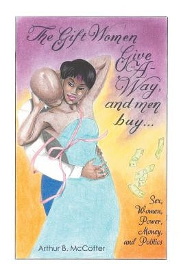 The Gift Women Give -A-Way and Men Buy: Sex, Women, Power, Money, and Politics by McCotter, Arthur B.