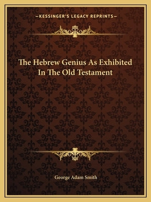 The Hebrew Genius as Exhibited in the Old Testament by Smith, George Adam
