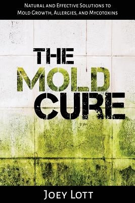 The Mold Cure: Natural and Effective Solutions to Mold Growth, Allergies, and Mycotoxins by Lott, Joey