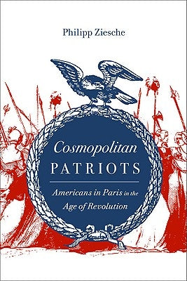 Cosmopolitan Patriots: Americans in Paris in the Age of Revolution by Ziesche, Philipp