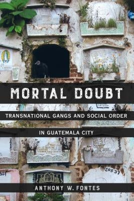 Mortal Doubt: Transnational Gangs and Social Order in Guatemala Cityvolume 1 by Fontes, Anthony W.
