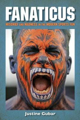 Fanaticus: Mischief and Madness in the Modern Sports Fan by Gubar, Justine
