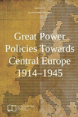 Great Power Policies Towards Central Europe 1914-1945 by Piahanau, Aliaksandr
