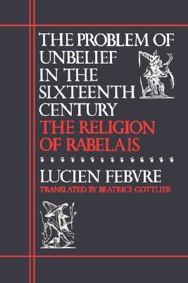 The Problem of Unbelief in the Sixteenth Century: The Religion of Rabelais by Febvre, Lucien