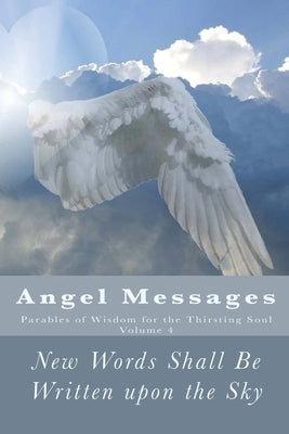 Angel Messages: Parables of Wisdom for the Thirsting Soul: New Words Shall Be Written upon the Sky by Elkins, A. Ray