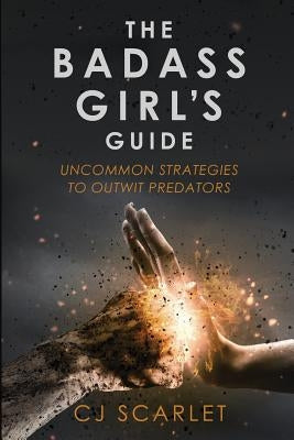 The Badass Girl's Guide: Uncommon Strategies to Outwit Predators by Scarlet, Cj