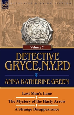 Detective Gryce, N. Y. P. D.: Volume: 2-Lost Man's Lane, the Mystery of the Hasty Arrow and a Strange Disappearance by Green, Anna Katharine