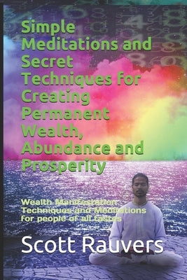 Simple Meditations and Secret Techniques for Creating Permanent Wealth, Abundance and Prosperity: Wealth Manifestation Techniques and Meditations for by Rauvers, Scott