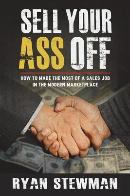 Sell Your Ass Off: How to Make the Most of a Sales Job in the Marketplace by Stewman, Ryan