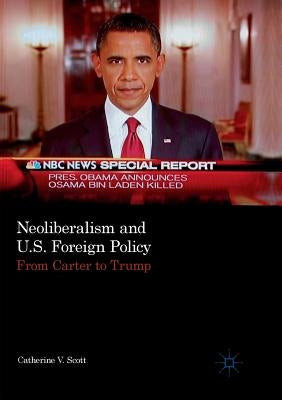 Neoliberalism and U.S. Foreign Policy: From Carter to Trump by Scott, Catherine V.