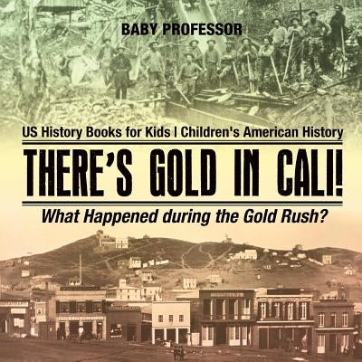 There's Gold in Cali! What Happened during the Gold Rush? US History Books for Kids Children's American History by Baby Professor