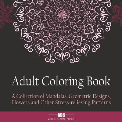 Adult Coloring Book: A Collection of Stress Relieving Patterns, Mandalas, Geometric Designs and Flowers with Lots of Variety [8.5 X 8.5 Inc by Acb -. Adult Coloring Books