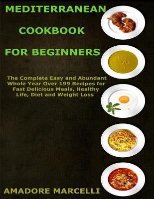 Mediterranean Cookbook for Beginners: The Complete Easy and Abundant Whole Year Over 199 Recipes for Fast Delicious Meals, Healthy Life, Diet and Weig by Marcelli, Amadore