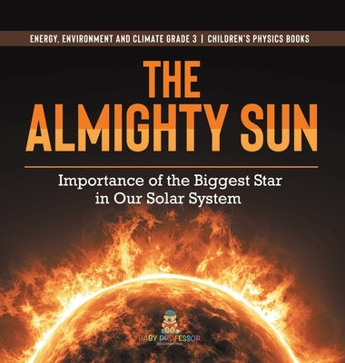 The Almighty Sun: Importance of the Biggest Star in Our Solar System Energy, Environment and Climate Grade 3 Children's Physics Books by Baby Professor