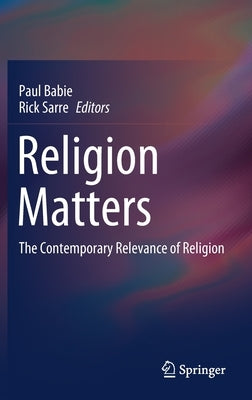 Religion Matters: The Contemporary Relevance of Religion by Babie, Paul