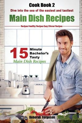 Easy Recipes: Healthy Recipes: Best Recipes: Cook book 2: 15 minute Bachelor's Tasty Main Dish Recipes: Dive into the Sea of the Eas by Ferguson, Deborah