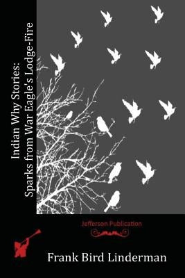 Indian Why Stories: Sparks from War Eagle's Lodge-Fire by Linderman, Frank Bird