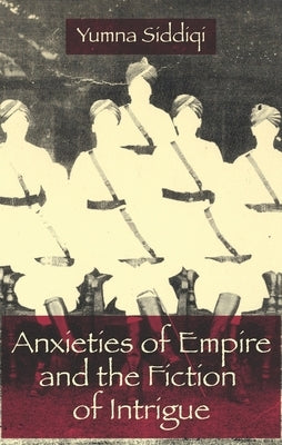 Anxieties of Empire and the Fiction of Intrigue by Siddiqi, Yumna