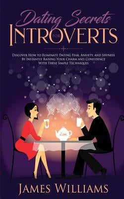 Dating: Secrets for Introverts - How to Eliminate Dating Fear, Anxiety and Shyness by Instantly Raising Your Charm and Confide by W. Williams, James