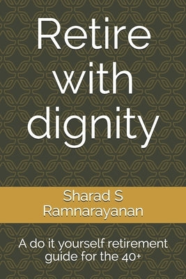 Retire with dignity: A do it yourself retirement guide for the 40+ by Ramnarayanan, Sharad S.