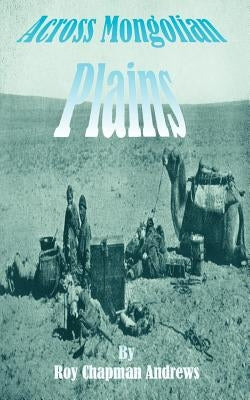 Across Mongolian Plains: A Naturalists Account of China's "Great Northwest" by Andrews, Roy Chapman