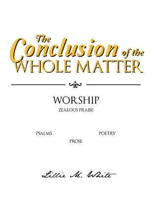 The Conclusion of the Whole Matter - Worship: Zealous Praise by White, Lillie M.