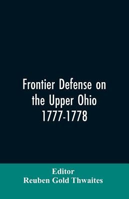 Frontier defense on the upper Ohio, 1777-1778: compiled from the Draper manuscripts in the library of the Wisconsin Historical Society and pub. at the by Editor Thwaites, Reuben Gold