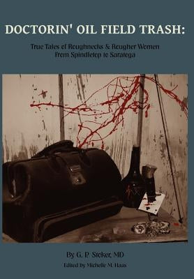 Doctorin' Oil Field Trash: True Tales of Roughnecks and Rougher Women from Spindletop to Saratoga by Stoker, George Parker