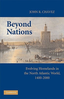 Beyond Nations: Evolving Homelands in the North Atlantic World, 1400-2000 by Chavez, John R.