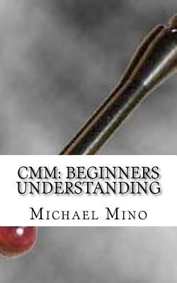 CMM: Beginners Understanding: Understanding the basics by Mino, Michael J.
