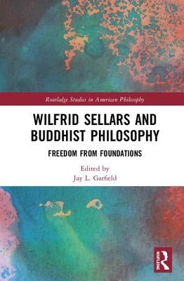 Wilfrid Sellars and Buddhist Philosophy: Freedom from Foundations by Garfield, Jay L.