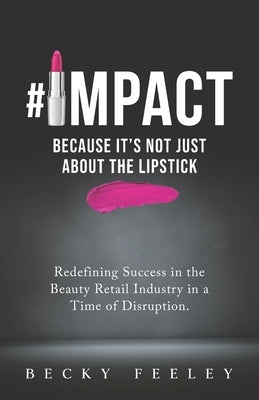 #Impact: Because It's Not Just About The Lipstick: Redefining Success in the Beauty Retail Industry in a Time of Disruption by Feeley, Becky