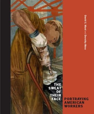 The Sweat of Their Face: Portraying American Workers by Ward, David C.